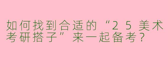 如何找到合适的“25美术考研搭子”来一起备考？
