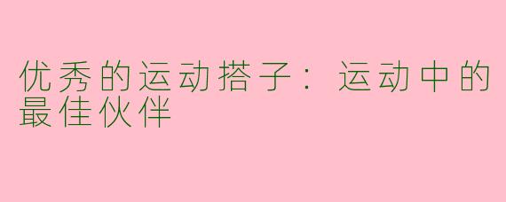 优秀的运动搭子：运动中的最佳伙伴