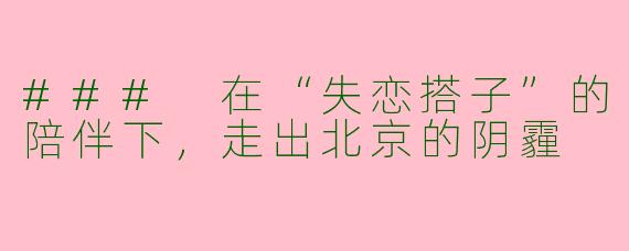 ### 在“失恋搭子”的陪伴下，走出北京的阴霾