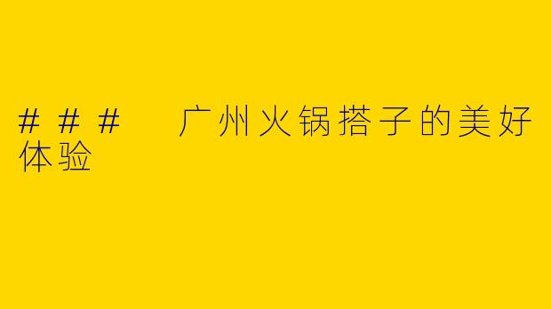 ### 广州火锅搭子的美好体验