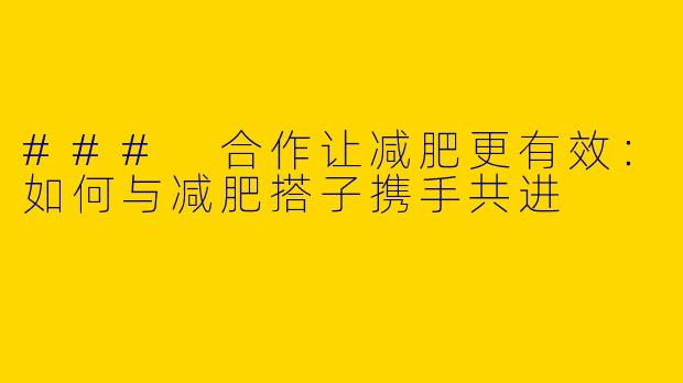 ### 合作让减肥更有效：如何与减肥搭子携手共进