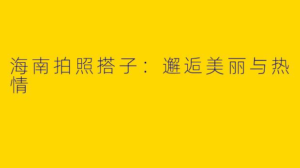 海南拍照搭子：邂逅美丽与热情