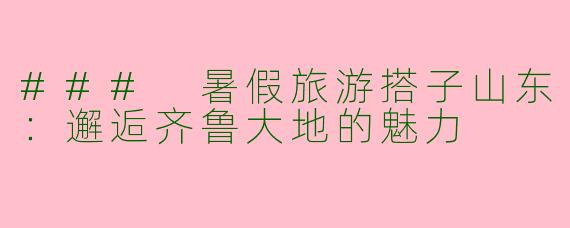 ### 暑假旅游搭子山东：邂逅齐鲁大地的魅力