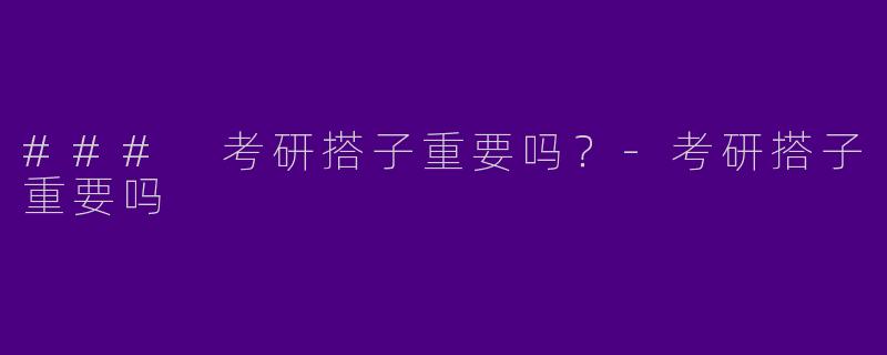 ### 考研搭子重要吗？-考研搭子重要吗