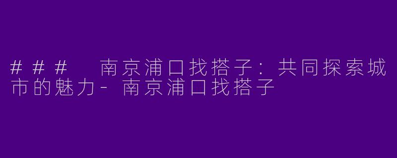 ### 南京浦口找搭子：共同探索城市的魅力-南京浦口找搭子