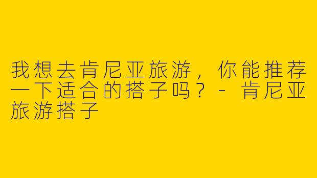 我想去肯尼亚旅游,你能推荐一下适合的搭子吗?