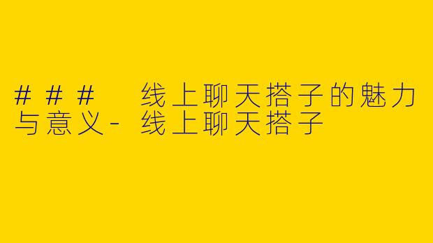 ### 线上聊天搭子的魅力与意义-线上聊天搭子