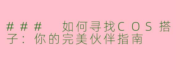 ### 如何寻找COS搭子：你的完美伙伴指南