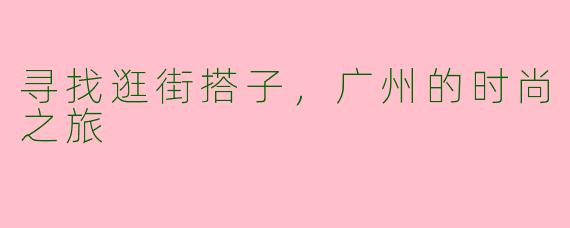 寻找逛街搭子，广州的时尚之旅