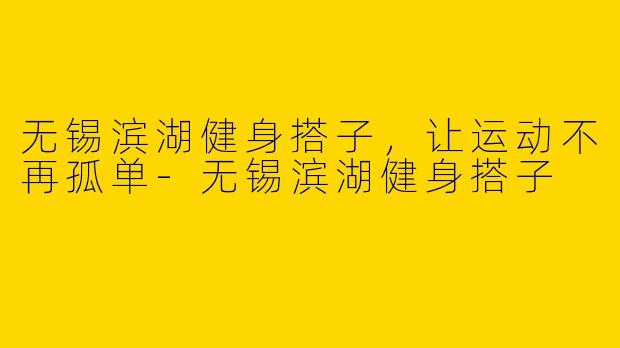 无锡滨湖健身搭子，让运动不再孤单-无锡滨湖健身搭子