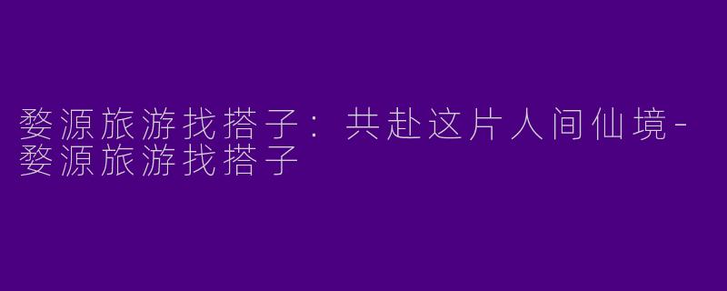 婺源旅游找搭子:共赴这片人间仙境