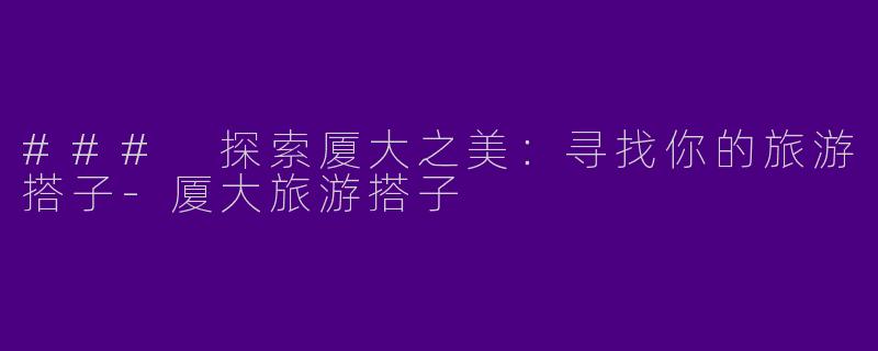### 探索厦大之美：寻找你的旅游搭子-厦大旅游搭子