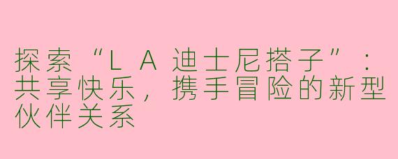 探索“LA迪士尼搭子”：共享快乐，携手冒险的新型伙伴关系