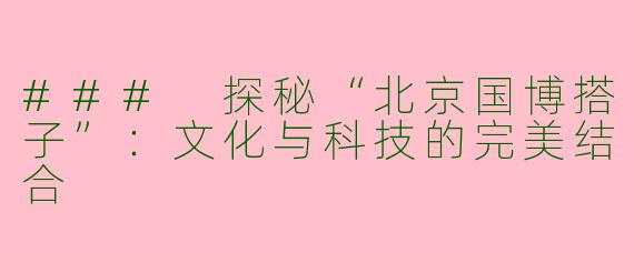 ### 探秘“北京国博搭子”：文化与科技的完美结合