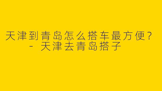 天津到青岛怎么搭车最方便?