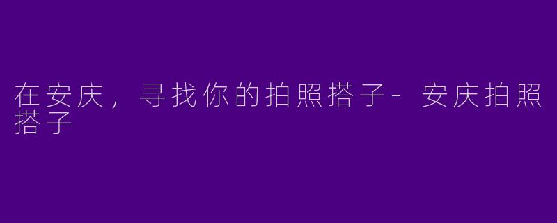 在安庆，寻找你的拍照搭子-安庆拍照搭子