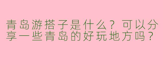 青岛游搭子是什么？可以分享一些青岛的好玩地方吗？
