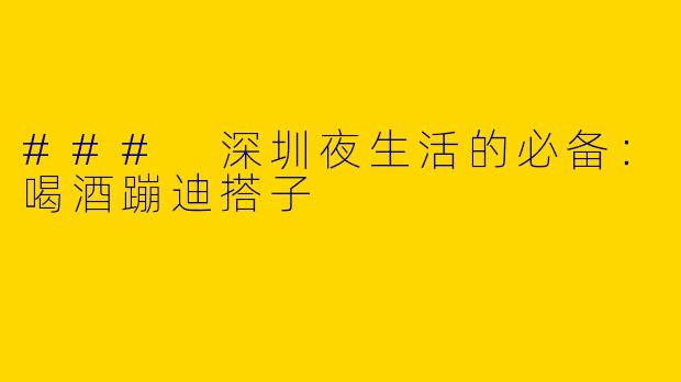 ### 深圳夜生活的必备:喝酒蹦迪搭子