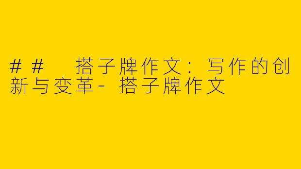 ## 搭子牌作文：写作的创新与变革-搭子牌作文