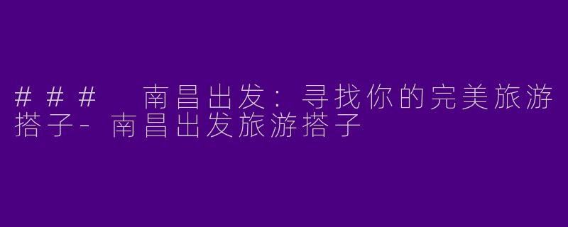 ### 南昌出发：寻找你的完美旅游搭子-南昌出发旅游搭子