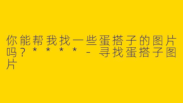 你能帮我找一些蛋搭子的图片吗？****
