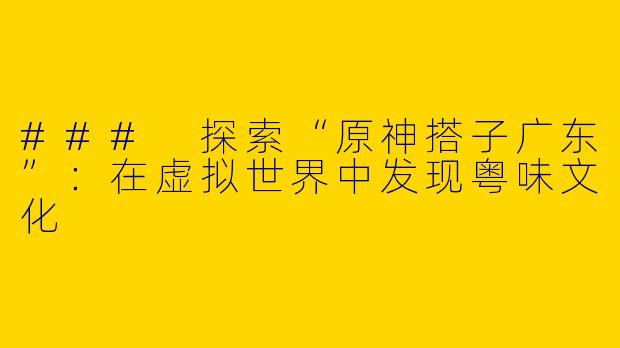 ### 探索“原神搭子广东”：在虚拟世界中发现粤味文化