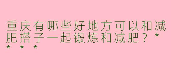 重庆有哪些好地方可以和减肥搭子一起锻炼和减肥?****