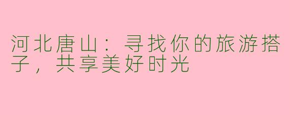 河北唐山：寻找你的旅游搭子，共享美好时光
