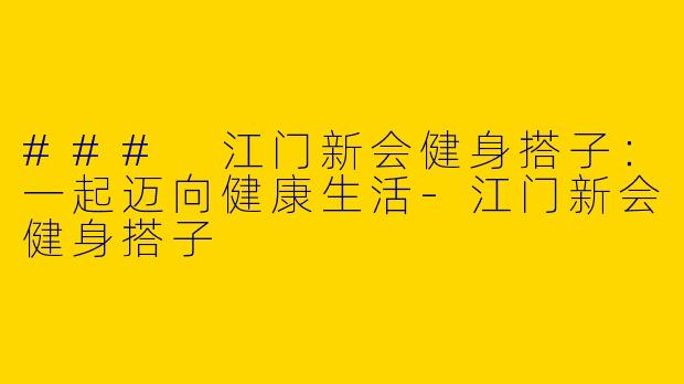 ### 江门新会健身搭子：一起迈向健康生活-江门新会健身搭子