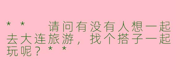 ** 请问有没有人想一起去大连旅游,找个搭子一起玩呢?**