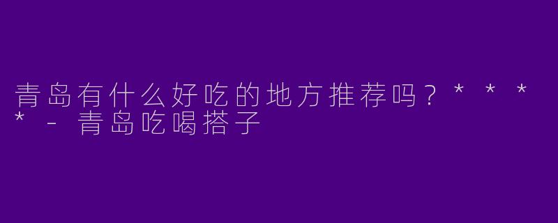 青岛有什么好吃的地方推荐吗？****
