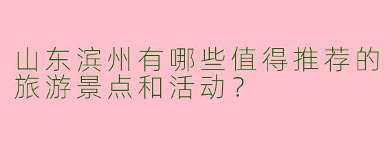 山东滨州有哪些值得推荐的旅游景点和活动？