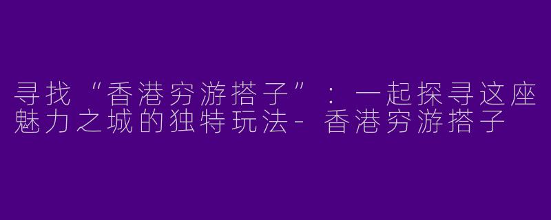 寻找“香港穷游搭子”：一起探寻这座魅力之城的独特玩法