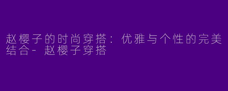 赵樱子的时尚穿搭：优雅与个性的完美结合-赵樱子穿搭