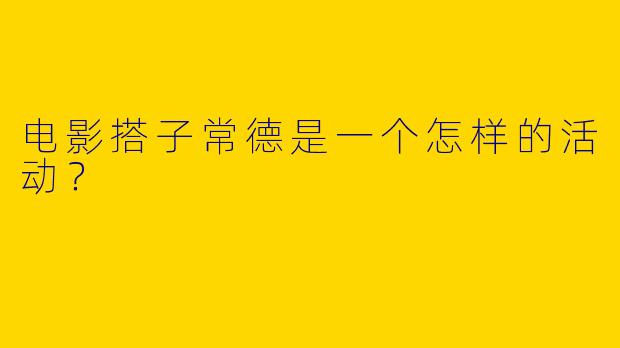 电影搭子常德是一个怎样的活动？