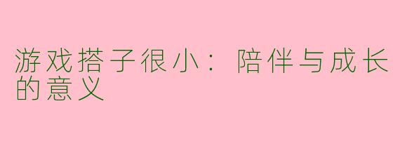 游戏搭子很小：陪伴与成长的意义