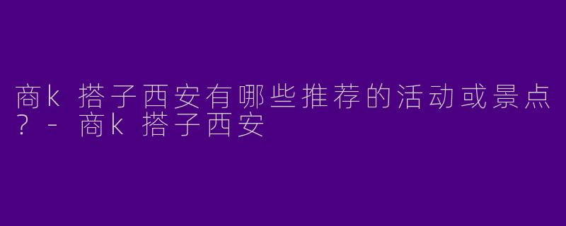 商k搭子西安有哪些推荐的活动或景点？