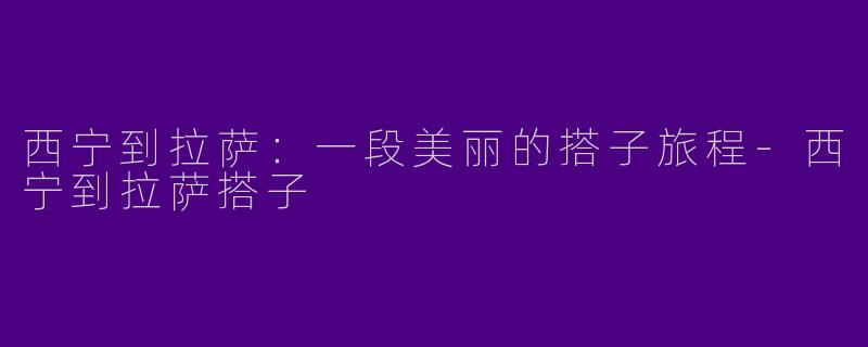 西宁到拉萨：一段美丽的搭子旅程-西宁到拉萨搭子