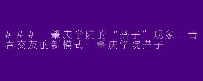 ### 肇庆学院的“搭子”现象：青春交友的新模式-肇庆学院搭子