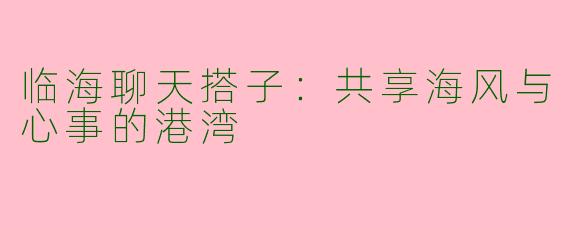 临海聊天搭子：共享海风与心事的港湾