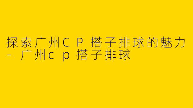 探索广州CP搭子排球的魅力-广州cp搭子排球