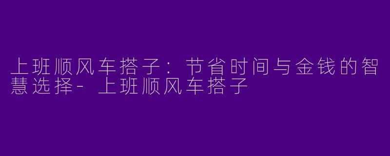 上班顺风车搭子：节省时间与金钱的智慧选择-上班顺风车搭子