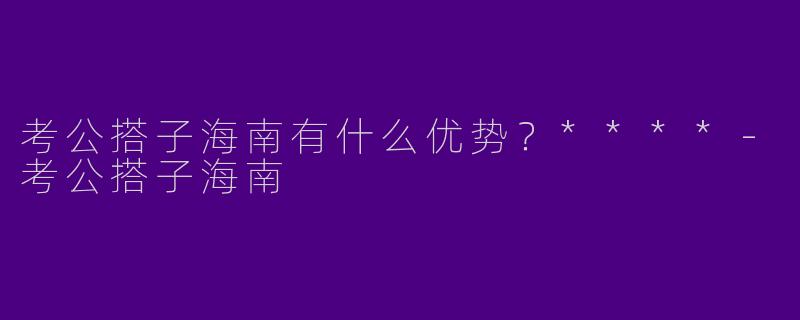 考公搭子海南有什么优势?****