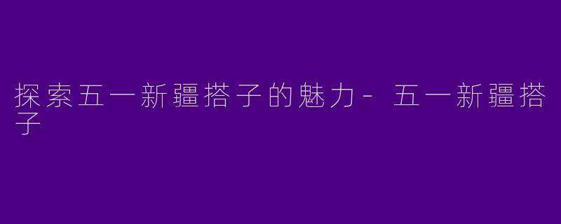 探索五一新疆搭子的魅力