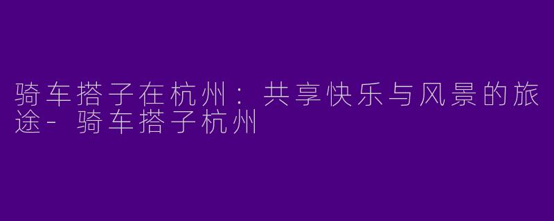 骑车搭子在杭州：共享快乐与风景的旅途-骑车搭子杭州