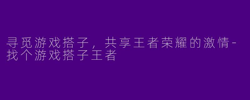 寻觅游戏搭子，共享王者荣耀的激情-找个游戏搭子王者