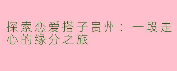 探索恋爱搭子贵州：一段走心的缘分之旅