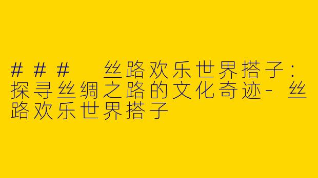 ### 丝路欢乐世界搭子：探寻丝绸之路的文化奇迹-丝路欢乐世界搭子