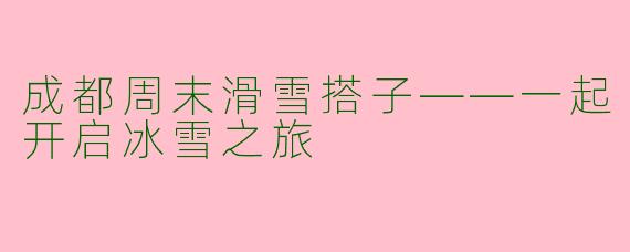 成都周末滑雪搭子——一起开启冰雪之旅