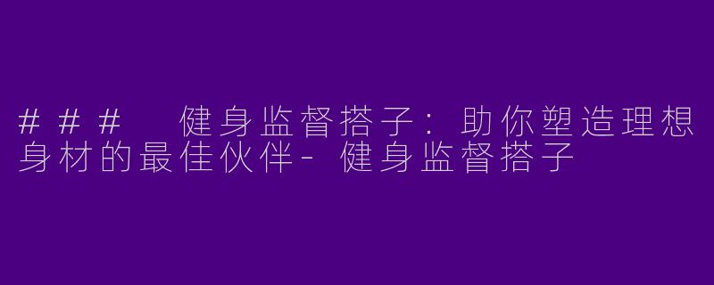 ### 健身监督搭子：助你塑造理想身材的最佳伙伴